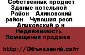 Собственник продаст Здание котельной › Район ­ Аликовский район - Чувашия респ., Аликовский р-н Недвижимость » Помещения продажа   